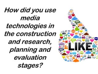 How did you use
media
technologies in
the construction
and research,
planning and
evaluation
stages?
 