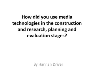 How did you use media
technologies in the construction
and research, planning and
evaluation stages?
By Hannah Driver
 