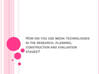HOW DID YOU USE MEDIA TECHNOLOGIES
IN THE RESEARCH, PLANNING,
CONSTRUCTION AND EVALUATION
STAGES?
 