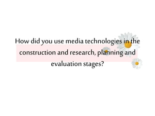 How did you use media technologies in the 
construction and research, planning and 
evaluation stages? 
 