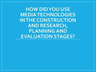 HOW DIDYOU USE
MEDIATECHNOLOGIES
INTHE CONSTRUCTION
AND RESEARCH,
PLANNING AND
EVALUATION STAGES?
 