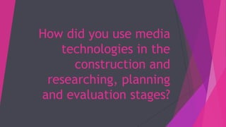 How did you use media
technologies in the
construction and
researching, planning
and evaluation stages?
 