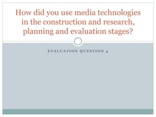 E V A L U A T I O N Q U E S T I O N 4
How did you use media technologies
in the construction and research,
planning and evaluation stages?
 