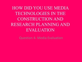 HOW DID YOU USE MEDIA
TECHNOLOGIES IN THE
CONSTRUCTION AND
RESEARCH PLANNING AND
EVALUATION
Question 4- Media Evaluation
 