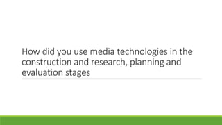 How did you use media technologies in the
construction and research, planning and
evaluation stages
 