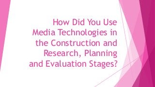 How Did You Use
Media Technologies in
the Construction and
Research, Planning
and Evaluation Stages?
 