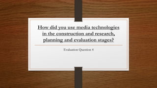 How did you use media technologies
in the construction and research,
planning and evaluation stages?
Evaluation Question 4
 