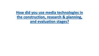 How did you use media technologies in
the construction, research & planning,
and evaluation stages?
 