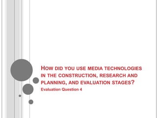 HOW DID YOU USE MEDIA TECHNOLOGIES
IN THE CONSTRUCTION, RESEARCH AND
PLANNING, AND EVALUATION STAGES?
Evaluation Question 4
 