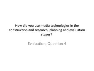 How did you use media technologies in the
construction and research, planning and evaluation
stages?
Evaluation, Question 4
 