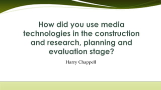 Harry Chappell
How did you use media
technologies in the construction
and research, planning and
evaluation stage?
 