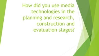 How did you use media
technologies in the
planning and research,
construction and
evaluation stages?
 