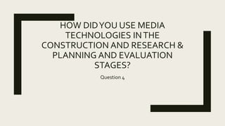 HOW DIDYOU USE MEDIA
TECHNOLOGIES INTHE
CONSTRUCTION AND RESEARCH &
PLANNING AND EVALUATION
STAGES?
Question 4
 
