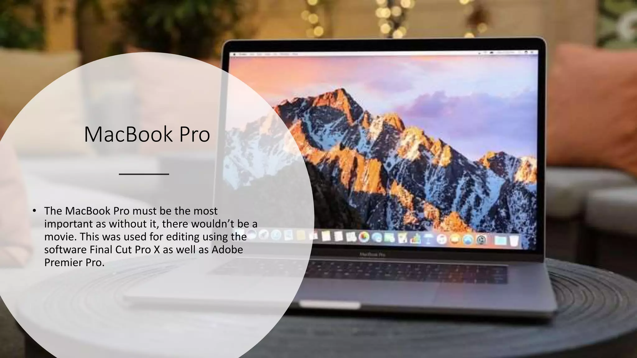 MacBook Pro
• The MacBook Pro must be the most
important as without it, there wouldn’t be a
movie. This was used for editing using the
software Final Cut Pro X as well as Adobe
Premier Pro.
 