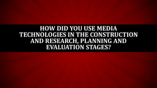 HOW DID YOU USE MEDIA
TECHNOLOGIES IN THE CONSTRUCTION
AND RESEARCH, PLANNING AND
EVALUATION STAGES?
 