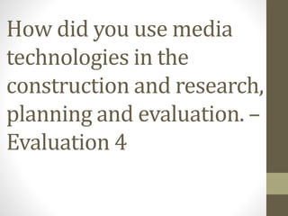 How did you use media
technologies in the
construction and research,
planning and evaluation. –
Evaluation 4
 