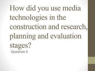 How did you use media
technologies in the
construction and research,
planning and evaluation
stages?
Question 4
 