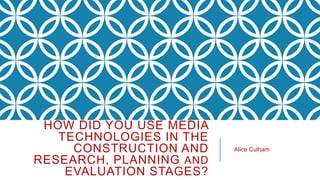 HOW DID YOU USE MEDIA
TECHNOLOGIES IN THE
CONSTRUCTION AND
RESEARCH, PLANNING AND
EVALUATION STAGES?
Alice Culham
 