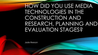 HOW DID YOU USE MEDIA
TECHNOLOGIES IN THE
CONSTRUCTION AND
RESEARCH, PLANNING AND
EVALUATION STAGES?
Jade Reeson
 