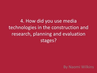 4. How did you use media
technologies in the construction and
 research, planning and evaluation
               stages?



                        By Naomi Wilkins
 