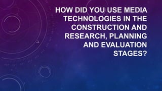 HOW DID YOU USE MEDIA
TECHNOLOGIES IN THE
CONSTRUCTION AND
RESEARCH, PLANNING
AND EVALUATION
STAGES?
 