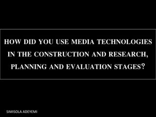 HOW DID YOU USE MEDIA TECHNOLOGIES
IN THE CONSTRUCTION AND RESEARCH,
PLANNING AND EVALUATION STAGES?
SIMISOLA ADEYEMI
 