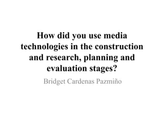 How did you use media
technologies in the construction
and research, planning and
evaluation stages?
Bridget Cardenas Pazmiño
 