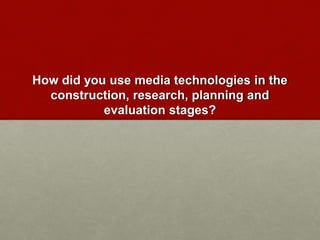 How did you use media technologies in the
construction, research, planning and
evaluation stages?
 