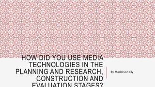 HOW DID YOU USE MEDIA
TECHNOLOGIES IN THE
PLANNING AND RESEARCH,
CONSTRUCTION AND
By Maddison Ely
 