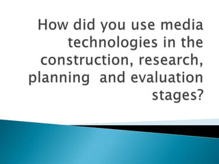 How did you use media technologies in the construction, research, planning  and evaluation stages? 