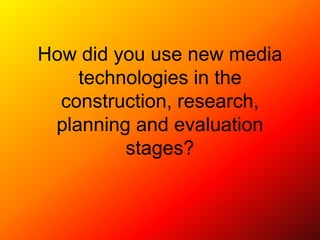 How did you use new media
    technologies in the
  construction, research,
 planning and evaluation
         stages?
 