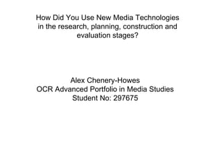 How Did You Use New Media Technologies in the research, planning, construction and evaluation stages? Alex Chenery-Howes OCR Advanced Portfolio in Media Studies Student No: 297675 