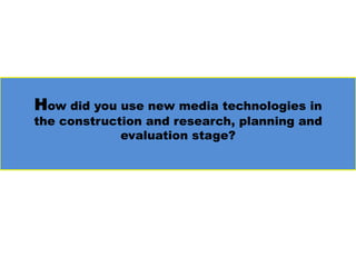 How did you use new media technologies in
the construction and research, planning and
evaluation stage?
 
