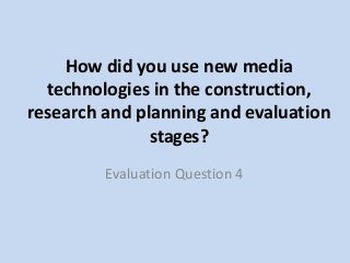 How did you use new media
technologies in the construction,
research and planning and evaluation
stages?
Evaluation Question 4
 