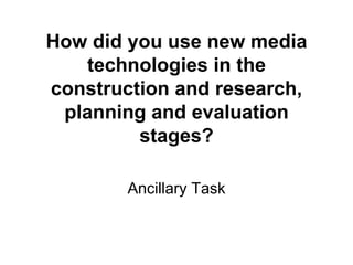How did you use new media
   technologies in the
construction and research,
 planning and evaluation
         stages?

        Ancillary Task
 
