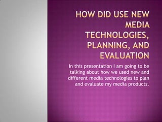 In this presentation I am going to be
 talking about how we used new and
different media technologies to plan
    and evaluate my media products.
 