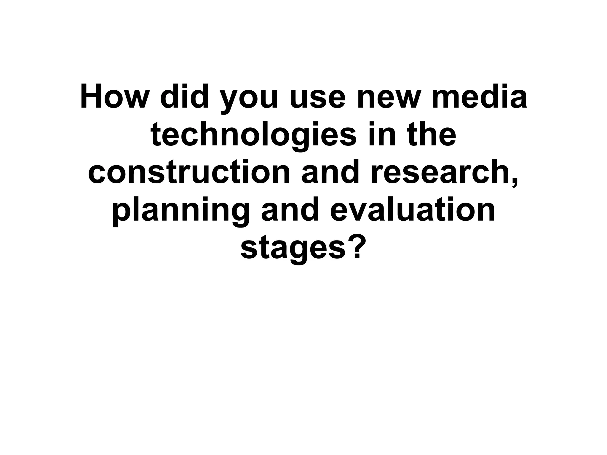 How did you use new media technologies in the construction and research, planning and evaluation stages? 