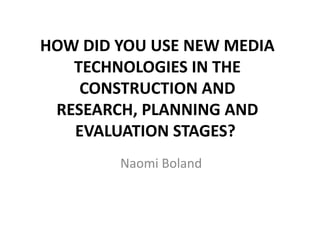 HOW DID YOU USE NEW MEDIA TECHNOLOGIES IN THE CONSTRUCTION AND RESEARCH, PLANNING AND EVALUATION STAGES?  Naomi Boland 