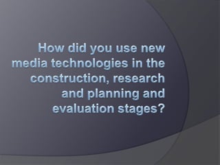 How did you use new media technologies in the construction, research and planning and evaluation stages? 