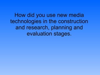 How did you use new media technologies in the construction and research, planning and evaluation stages. 