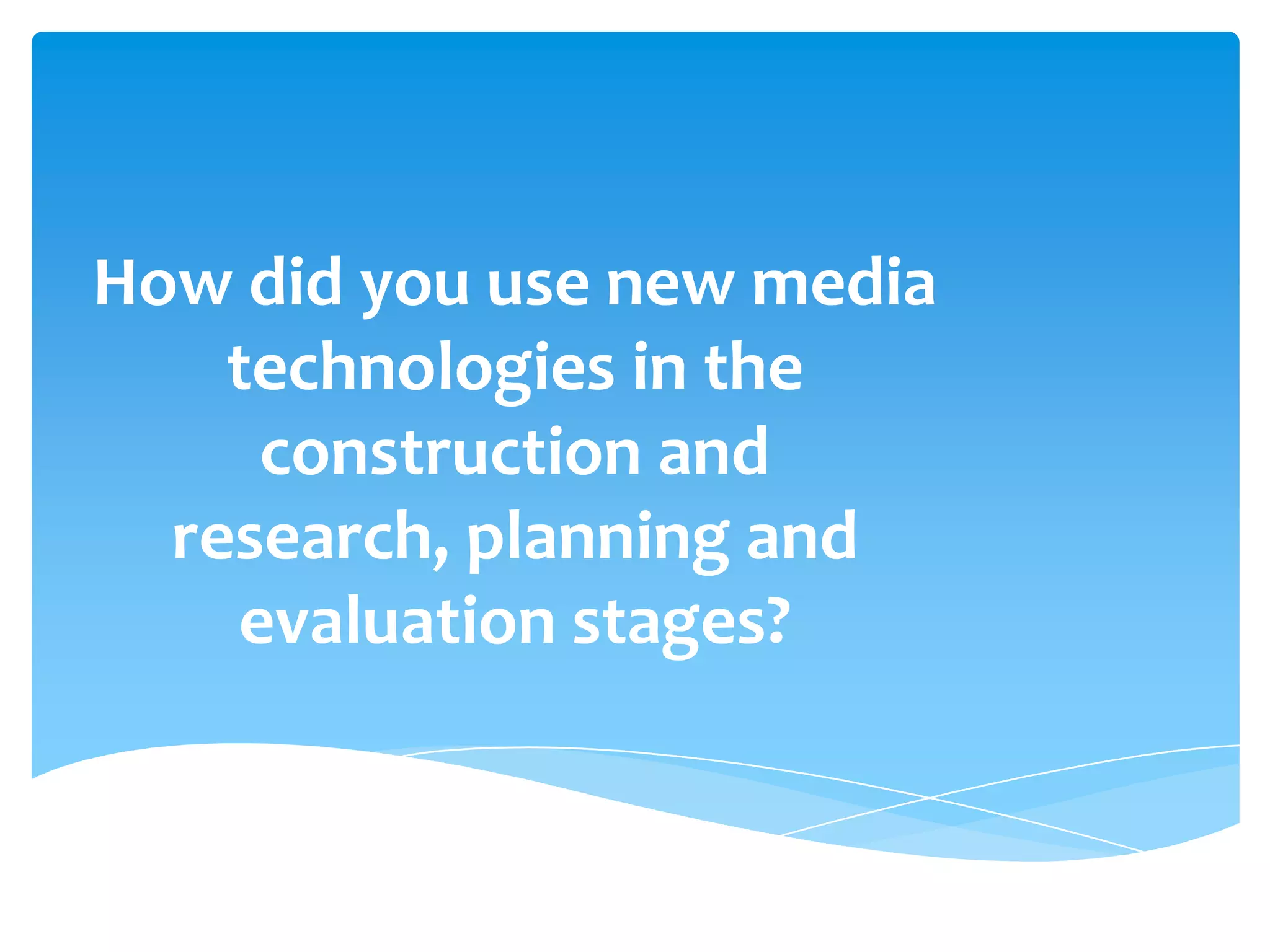 How did you use new media technologies in the construction and research, planning and evaluation stages?