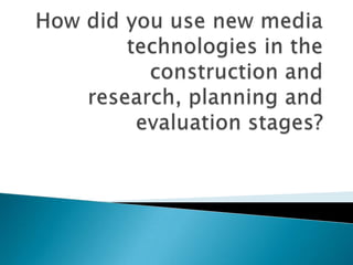 How did you use new media technologies in the construction and research, planning and evaluation stages? 