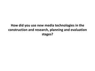 How did you use new media technologies in the construction and research, planning and evaluation stages? 