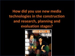 How did you use new media
technologies in the construction
   and research, planning and
       evaluation stages?
 