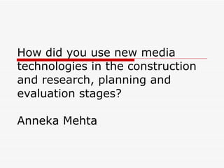   How did you use new media technologies in the construction and research, planning and evaluation stages?  Anneka Mehta 