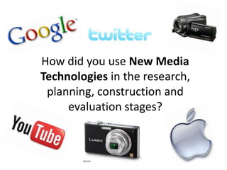 How did you use New Media
Technologies in the research,
 planning, construction and
     evaluation stages?
 