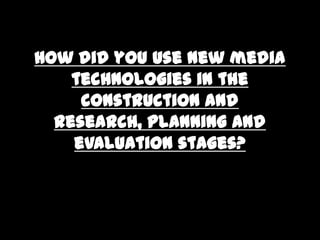 How did you use new media
    technologies in the
     construction and
  research, planning and
    evaluation stages?
 