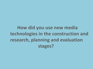 How did you use new media
technologies in the construction and
research, planning and evaluation
             stages?
 