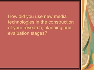 How did you use new media
technologies in the construction
of your research, planning and
evaluation stages?
 
