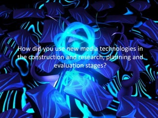 How did you use new media technologies in
the construction and research, planning and
evaluation stages?
 